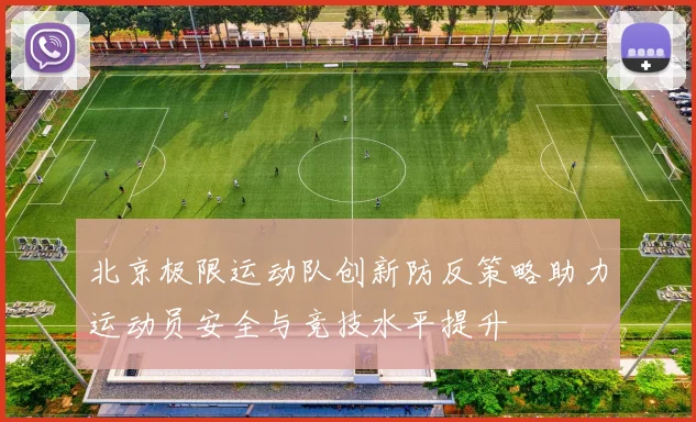 北京极限运动队创新防反策略助力运动员安全与竞技水平提升