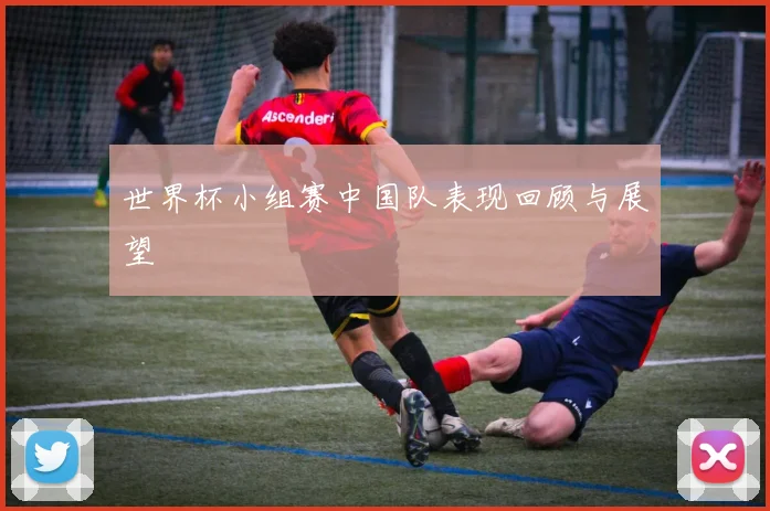 世界杯小组赛中国队表现回顾与展望