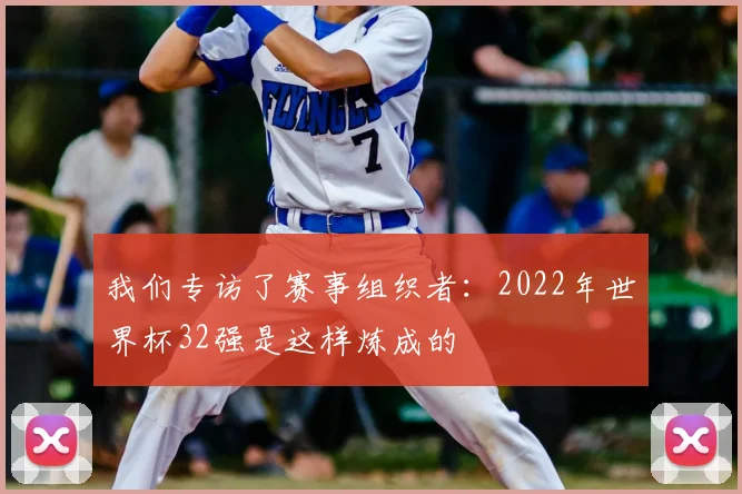 我们专访了赛事组织者：2022年世界杯32强是这样炼成的