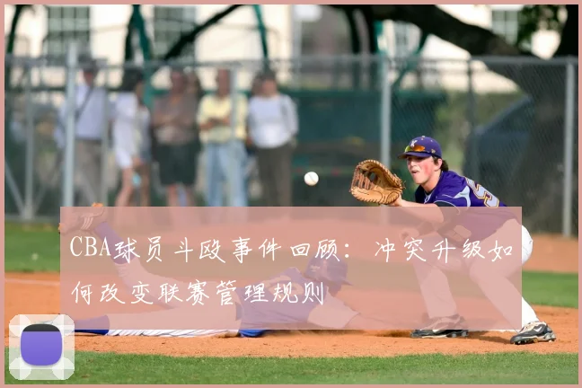 CBA球员斗殴事件回顾：冲突升级如何改变联赛管理规则