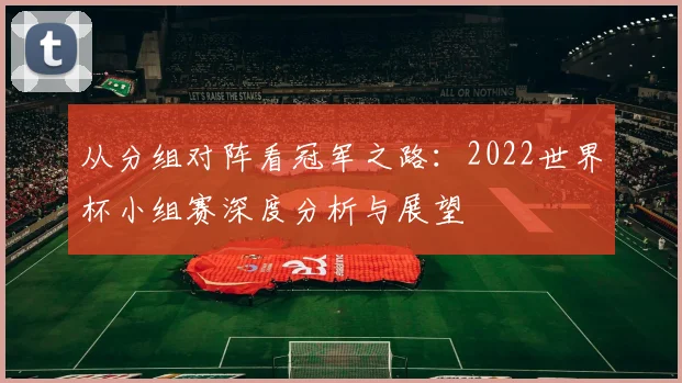从分组对阵看冠军之路:2022世界杯小组赛深度分析与展望