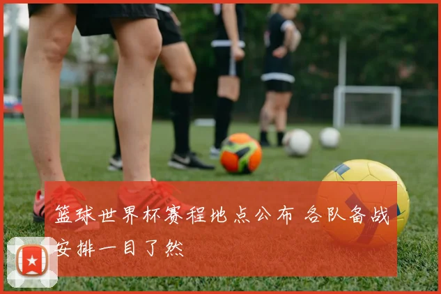 篮球世界杯赛程地点公布 各队备战安排一目了然