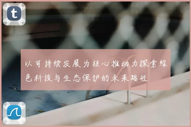 以可持续发展为核心推动力探索绿色科技与生态保护的未来路径