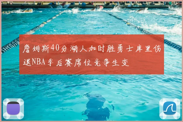 詹姆斯40分湖人加时胜勇士库里伤退NBA季后赛席位竞争生变