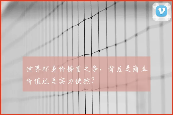世界杯身价榜首之争，背后是商业价值还是实力使然？