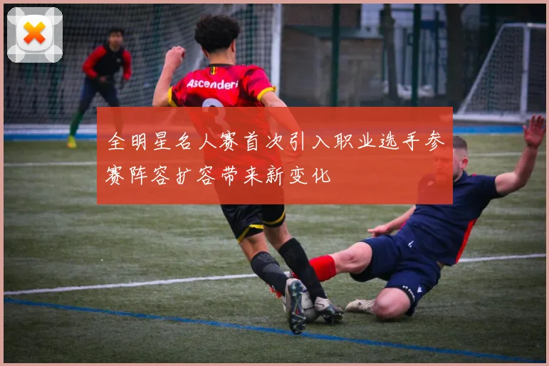 全明星名人赛首次引入职业选手参赛阵容扩容带来新变化