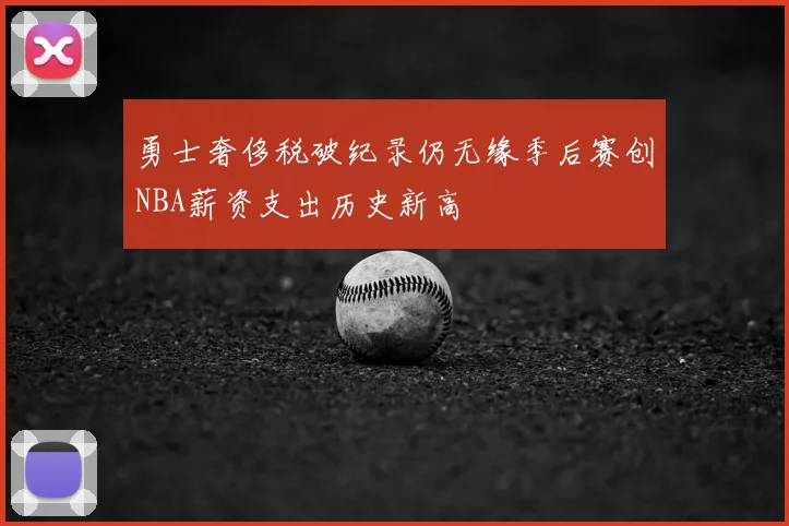 勇士奢侈税破纪录仍无缘季后赛创NBA薪资支出历史新高