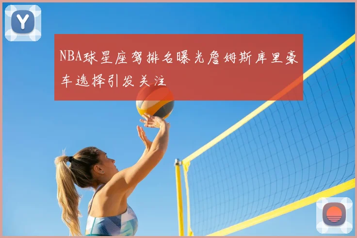NBA球星座驾排名曝光詹姆斯库里豪车选择引发关注