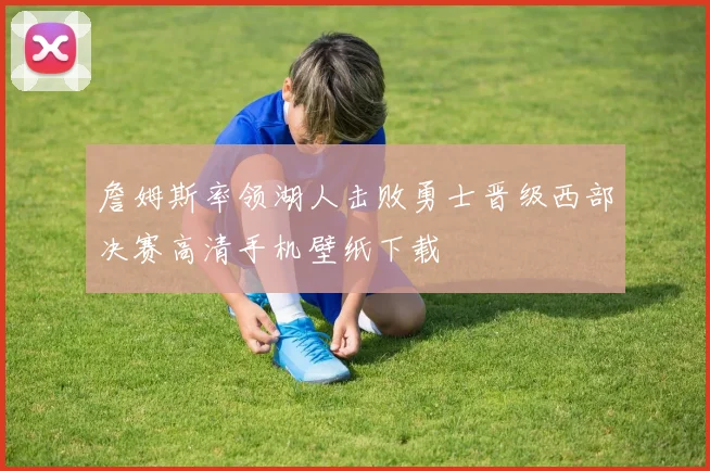 詹姆斯率领湖人击败勇士晋级西部决赛高清手机壁纸下载
