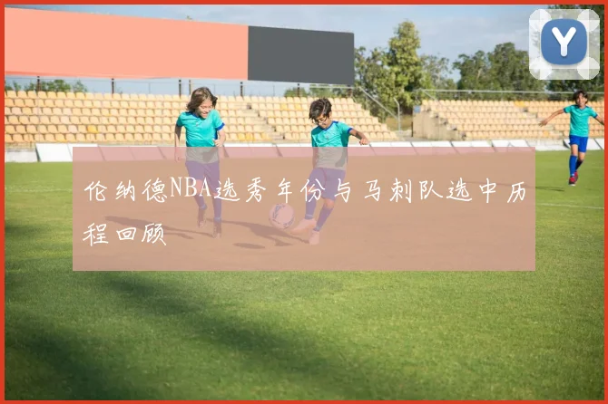 伦纳德NBA选秀年份与马刺队选中历程回顾