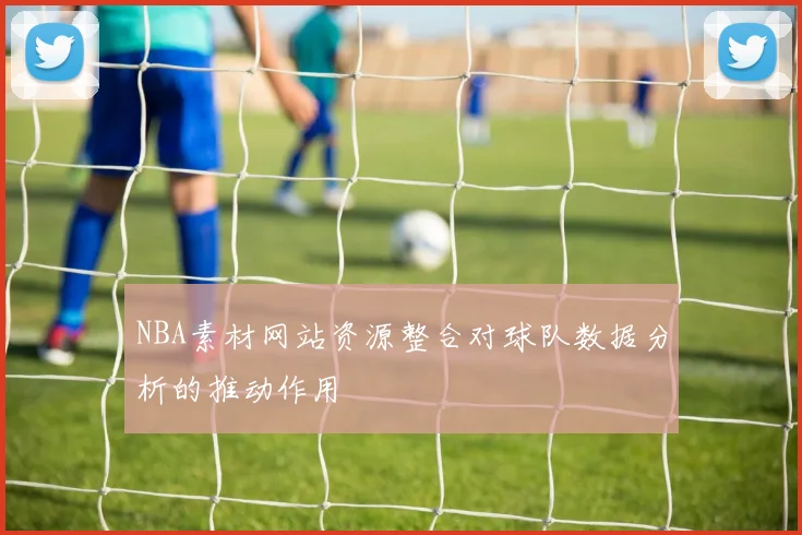 NBA素材网站资源整合对球队数据分析的推动作用