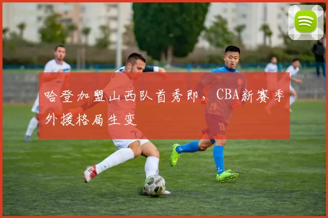 哈登加盟山西队首秀即，CBA新赛季外援格局生变