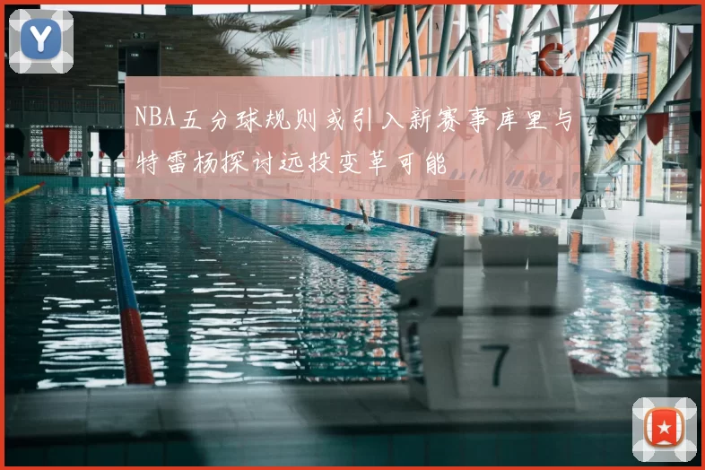 NBA五分球规则或引入新赛事库里与特雷杨探讨远投变革可能