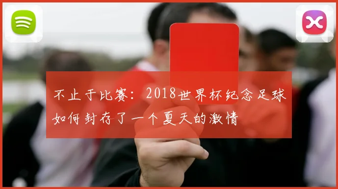 不止于比赛：2018世界杯纪念足球如何封存了一个夏天的激情