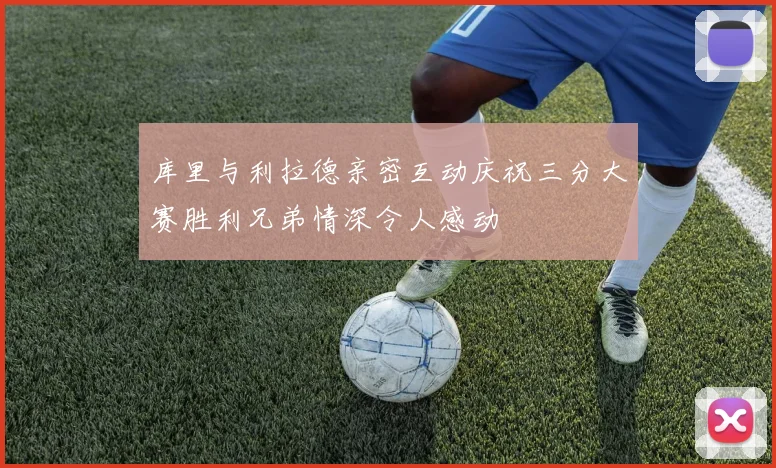 库里与利拉德亲密互动庆祝三分大赛胜利兄弟情深令人感动