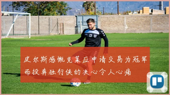 皮尔斯感慨克莱应申请交易为冠军而投奔独行侠的决心令人心痛