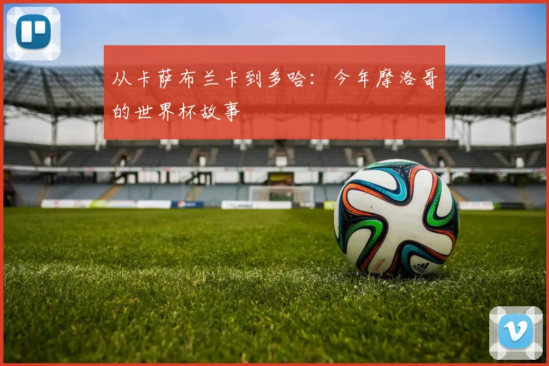 从卡萨布兰卡到多哈:今年摩洛哥的世界杯故事