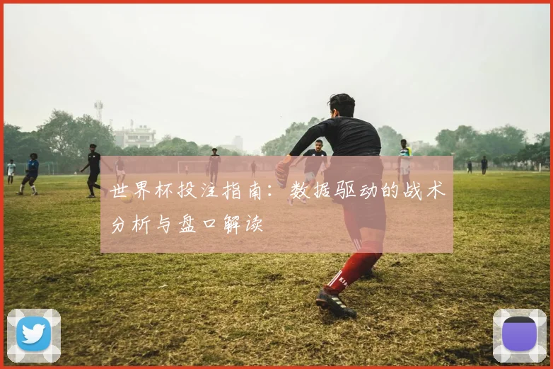 世界杯投注指南：数据驱动的战术分析与盘口解读