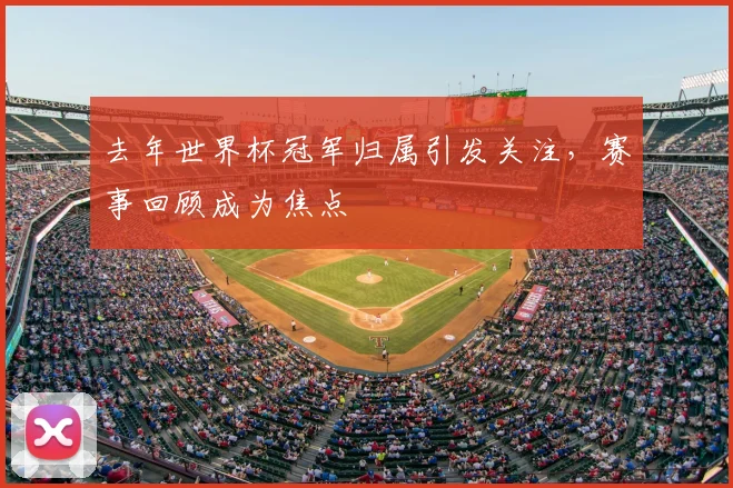 去年世界杯冠军归属引发关注，赛事回顾成为焦点