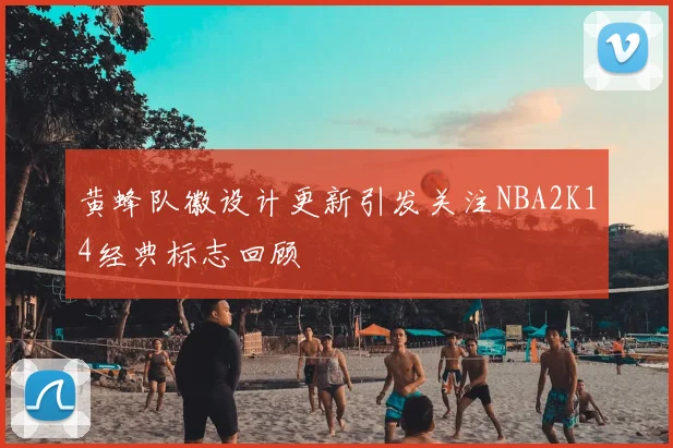 黄蜂队徽设计更新引发关注NBA2K14经典标志回顾