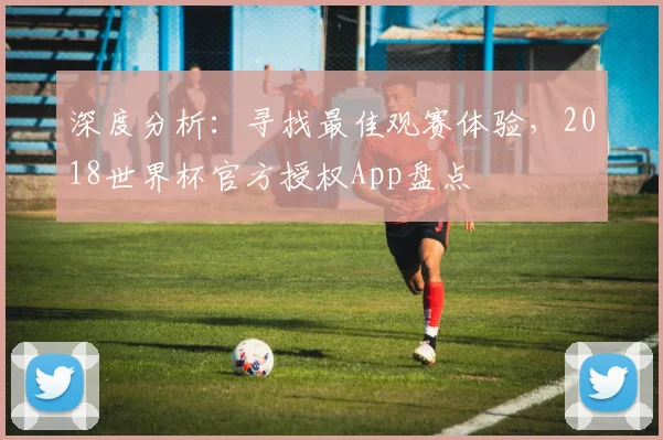深度分析：寻找最佳观赛体验，2018世界杯官方授权App盘点