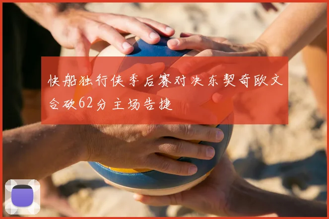 快船独行侠季后赛对决东契奇欧文合砍62分主场告捷