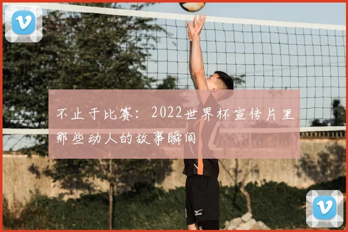 不止于比赛：2022世界杯宣传片里那些动人的故事瞬间