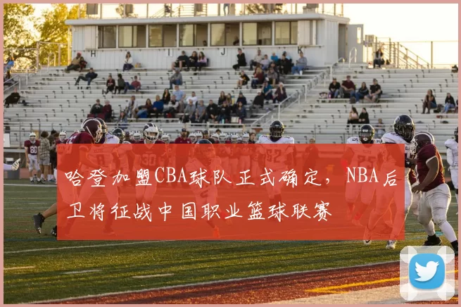 哈登加盟CBA球队正式确定，NBA后卫将征战中国职业篮球联赛