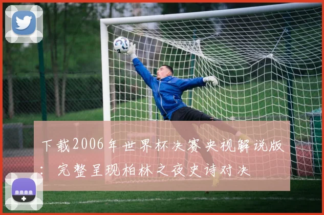 下载2006年世界杯决赛央视解说版：完整呈现柏林之夜史诗对决