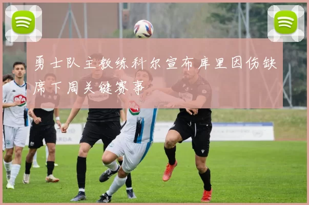 勇士队主教练科尔宣布库里因伤缺席下周关键赛事