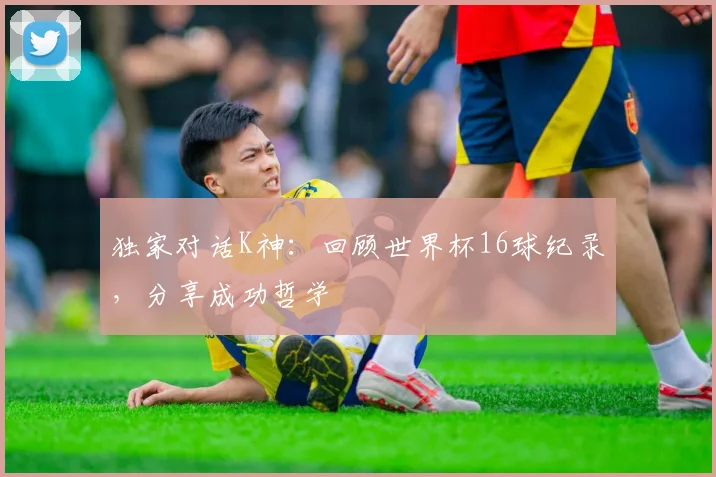 独家对话K神:回顾世界杯16球纪录,分享成功哲学