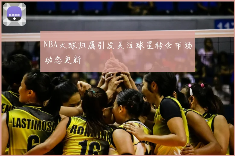 NBA大球归属引发关注球星转会市场动态更新