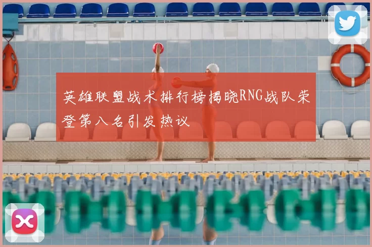 英雄联盟战术排行榜揭晓RNG战队荣登第八名引发热议