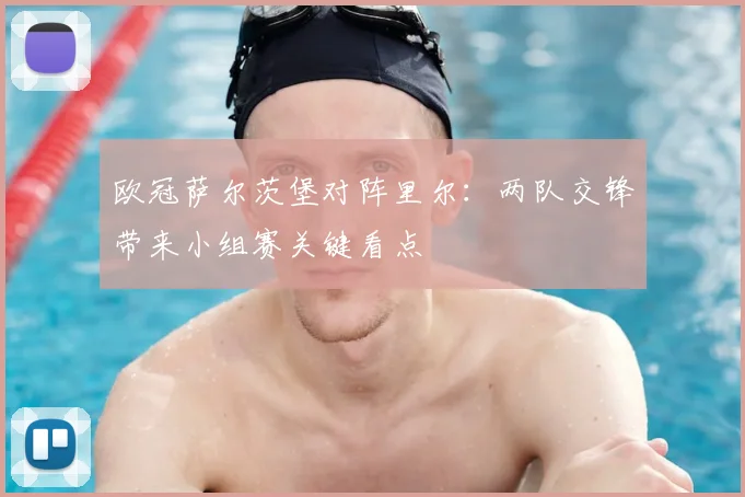 欧冠萨尔茨堡对阵里尔：两队交锋带来小组赛关键看点