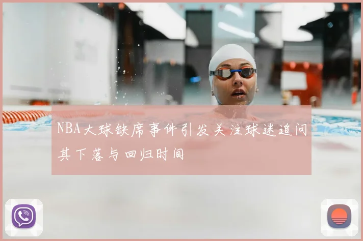NBA大球缺席事件引发关注球迷追问其下落与回归时间