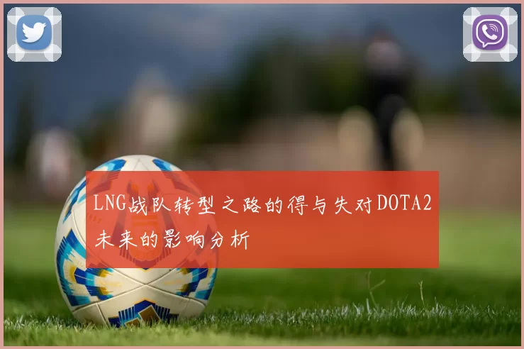 LNG战队转型之路的得与失对DOTA2未来的影响分析