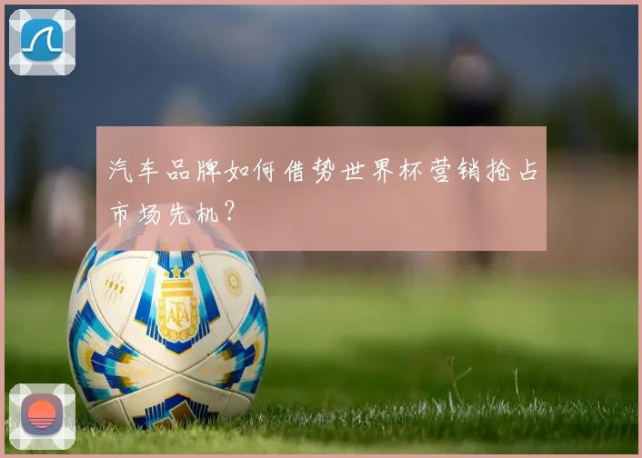 汽车品牌如何借势世界杯营销抢占市场先机?
