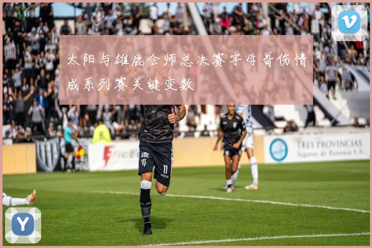 太阳与雄鹿会师总决赛字母哥伤情成系列赛关键变数