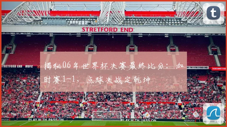 揭秘06年世界杯决赛最终比分:加时赛1-1,点球决战定乾坤