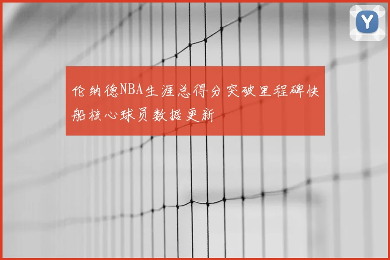 伦纳德NBA生涯总得分突破里程碑快船核心球员数据更新
