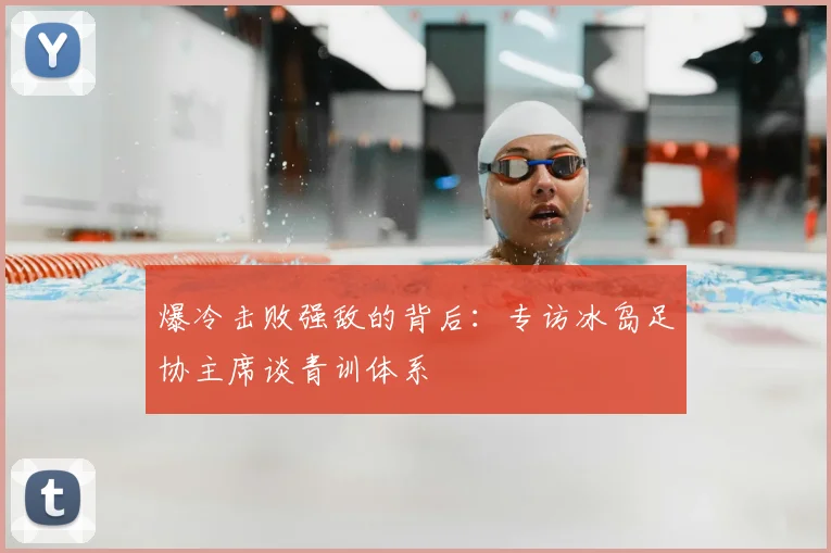 爆冷击败强敌的背后:专访冰岛足协主席谈青训体系