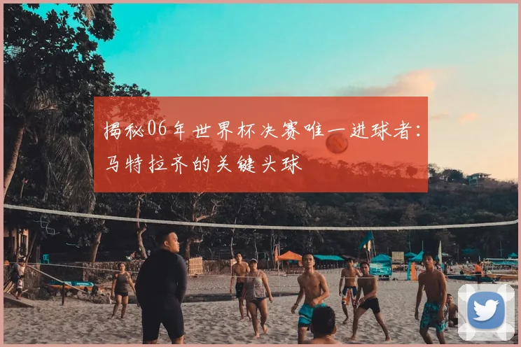 揭秘06年世界杯决赛唯一进球者：马特拉齐的关键头球