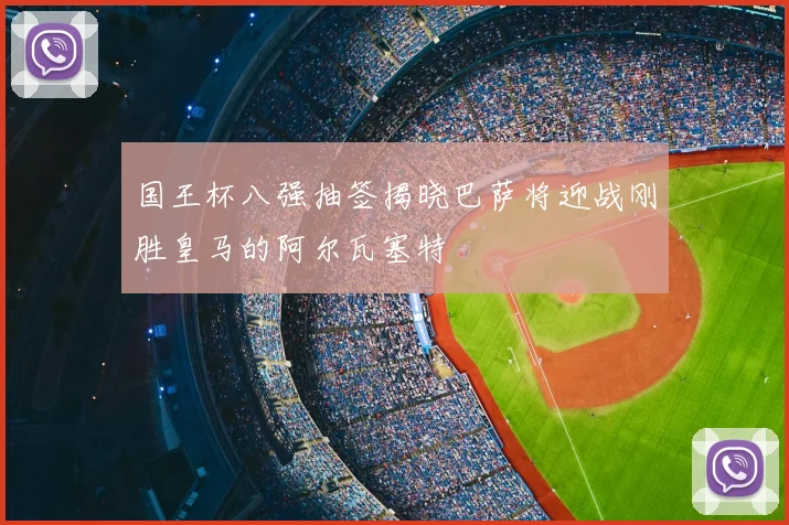 国王杯八强抽签揭晓巴萨将迎战刚胜皇马的阿尔瓦塞特