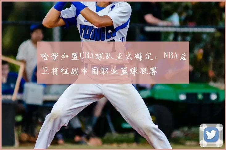 哈登加盟CBA球队正式确定，NBA后卫将征战中国职业篮球联赛