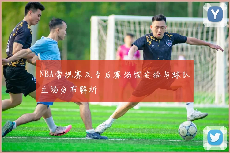 NBA常规赛及季后赛场馆安排与球队主场分布解析