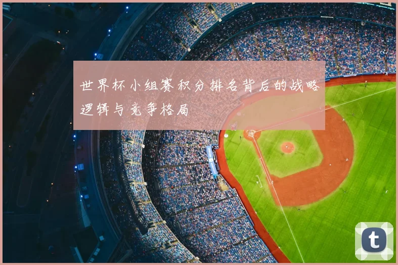 世界杯小组赛积分排名背后的战略逻辑与竞争格局