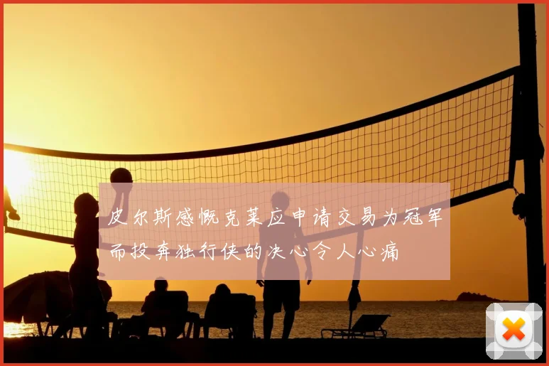 皮尔斯感慨克莱应申请交易为冠军而投奔独行侠的决心令人心痛