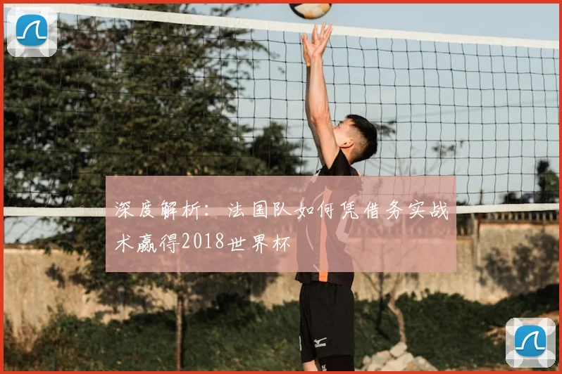 深度解析：法国队如何凭借务实战术赢得2018世界杯