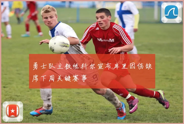 勇士队主教练科尔宣布库里因伤缺席下周关键赛事