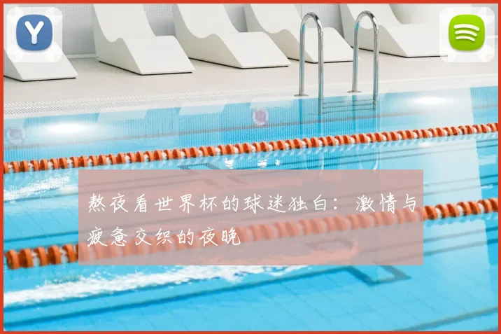 熬夜看世界杯的球迷独白：激情与疲惫交织的夜晚